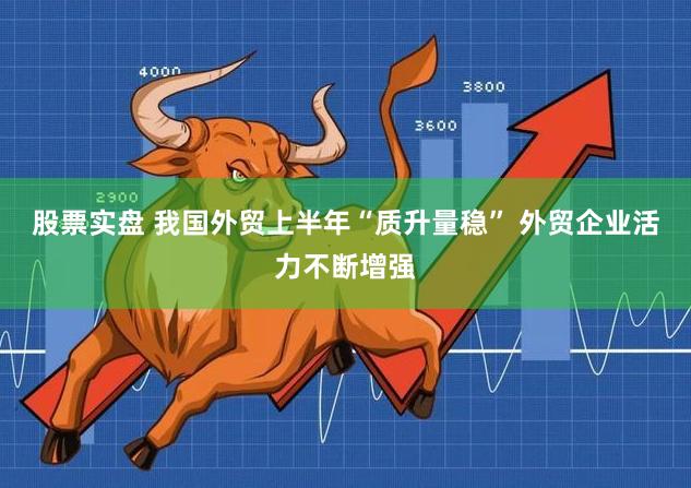 股票实盘 我国外贸上半年“质升量稳” 外贸企业活力不断增强