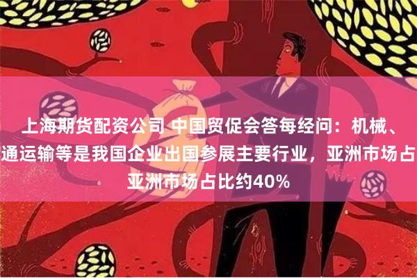 上海期货配资公司 中国贸促会答每经问：机械、纺织、交通运输等是我国企业出国参展主要行业，亚洲市场占比约40%