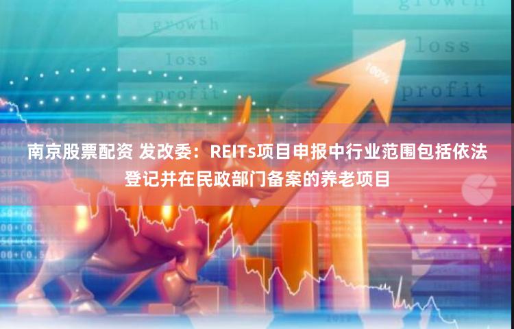 南京股票配资 发改委：REITs项目申报中行业范围包括依法登记并在民政部门备案的养老项目