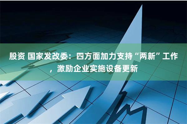 股资 国家发改委：四方面加力支持“两新”工作，激励企业实施设备更新