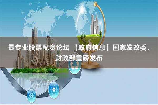 最专业股票配资论坛 【政府信息】国家发改委、财政部重磅发布