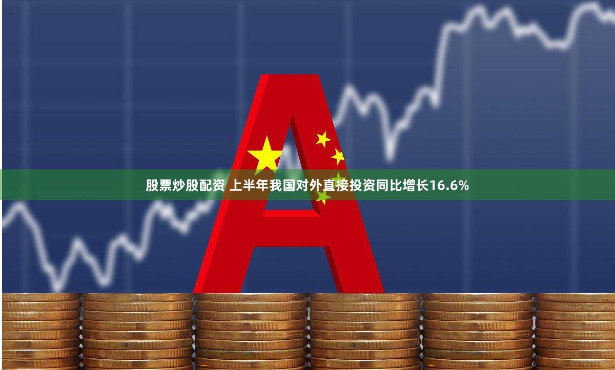 股票炒股配资 上半年我国对外直接投资同比增长16.6%