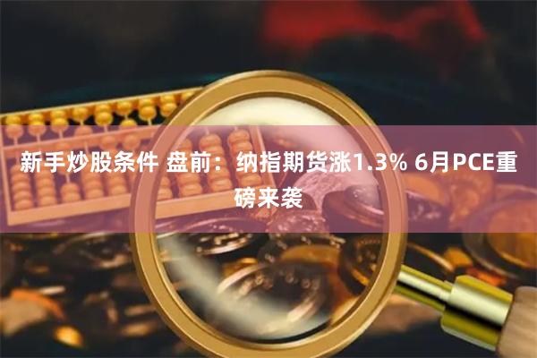 新手炒股条件 盘前：纳指期货涨1.3% 6月PCE重磅来袭