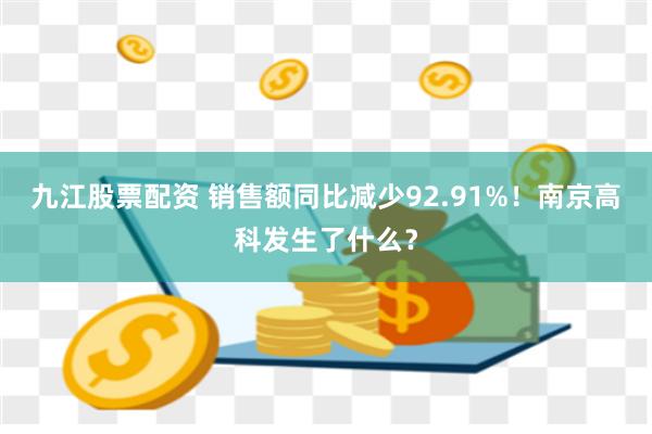 九江股票配资 销售额同比减少92.91%！南京高科发生了什么？