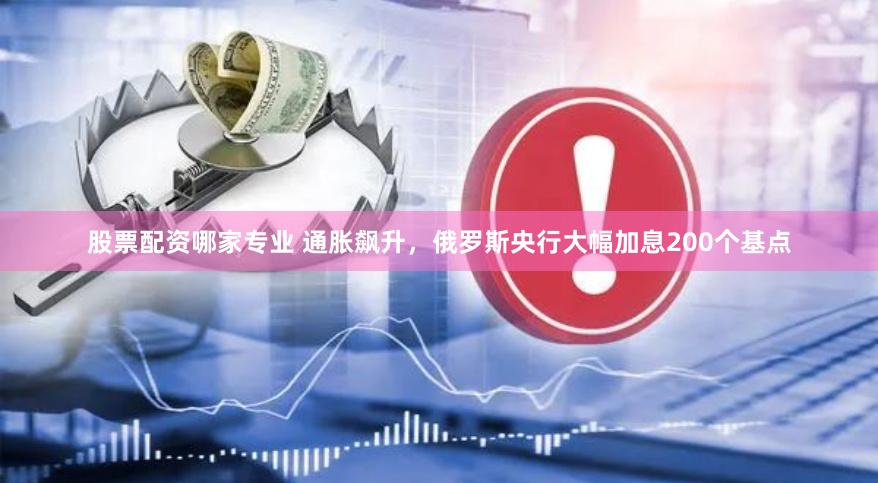 股票配资哪家专业 通胀飙升，俄罗斯央行大幅加息200个基点