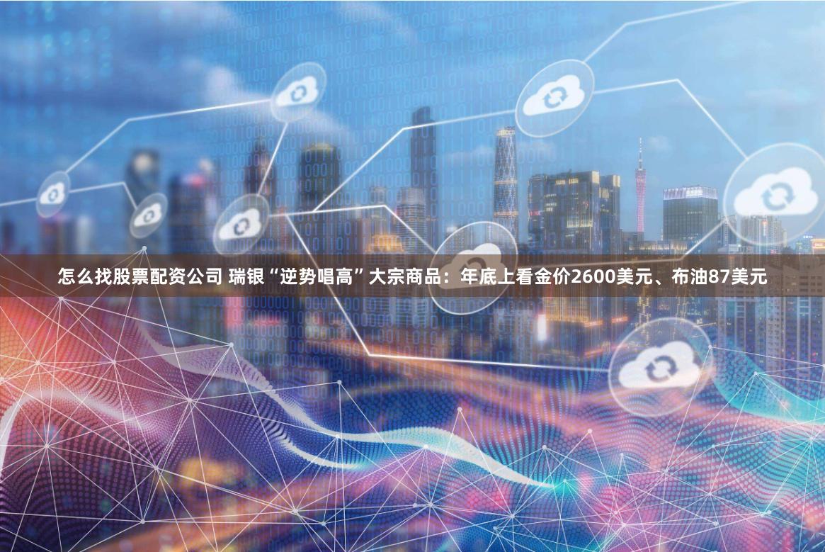 怎么找股票配资公司 瑞银“逆势唱高”大宗商品：年底上看金价2600美元、布油87美元