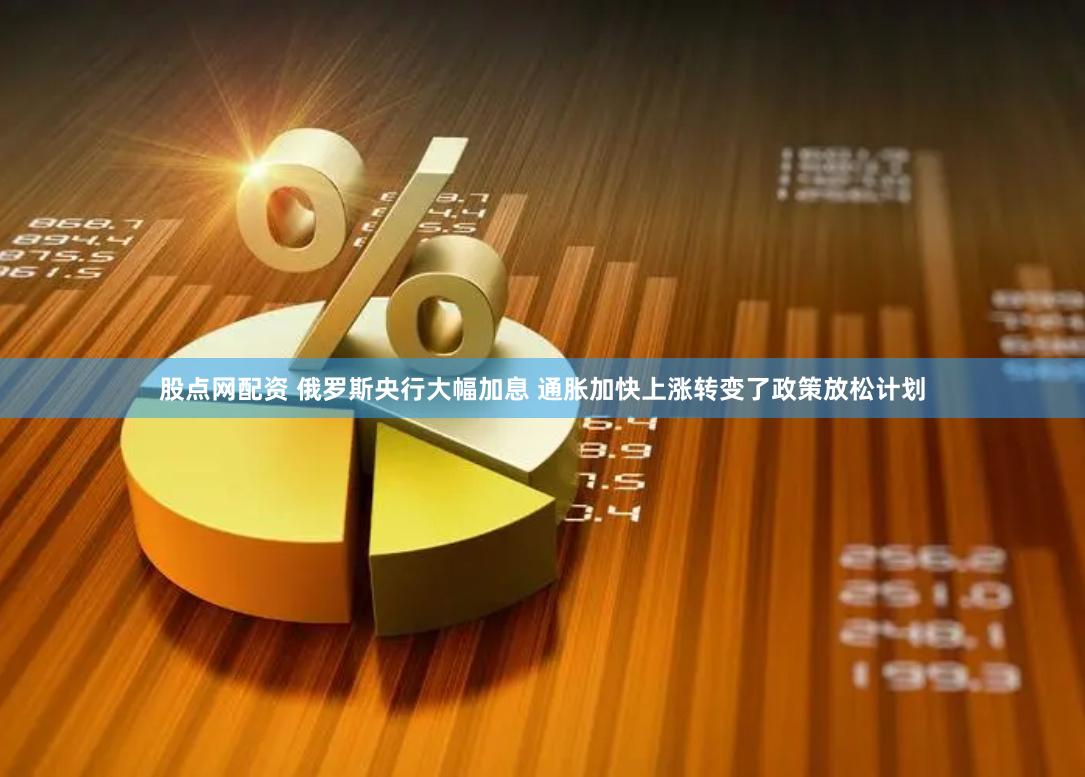 股点网配资 俄罗斯央行大幅加息 通胀加快上涨转变了政策放松计划