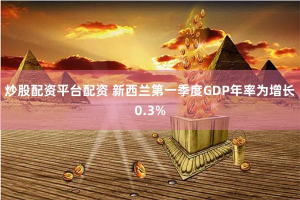 炒股配资平台配资 新西兰第一季度GDP年率为增长0.3%