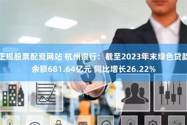 正规股票配资网站 杭州银行：截至2023年末绿色贷款余额681.64亿元 同比增长26.22%