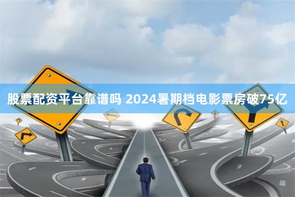 股票配资平台靠谱吗 2024暑期档电影票房破75亿