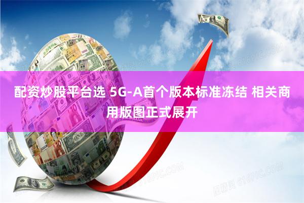 配资炒股平台选 5G-A首个版本标准冻结 相关商用版图正式展开