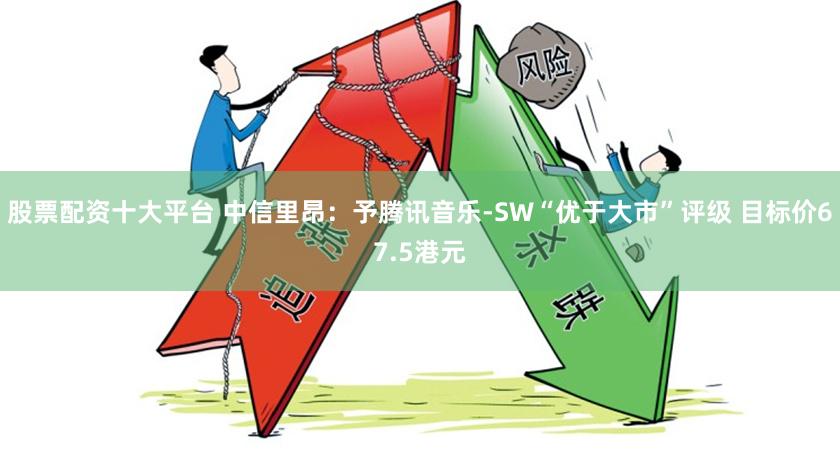 股票配资十大平台 中信里昂：予腾讯音乐-SW“优于大市”评级 目标价67.5港元