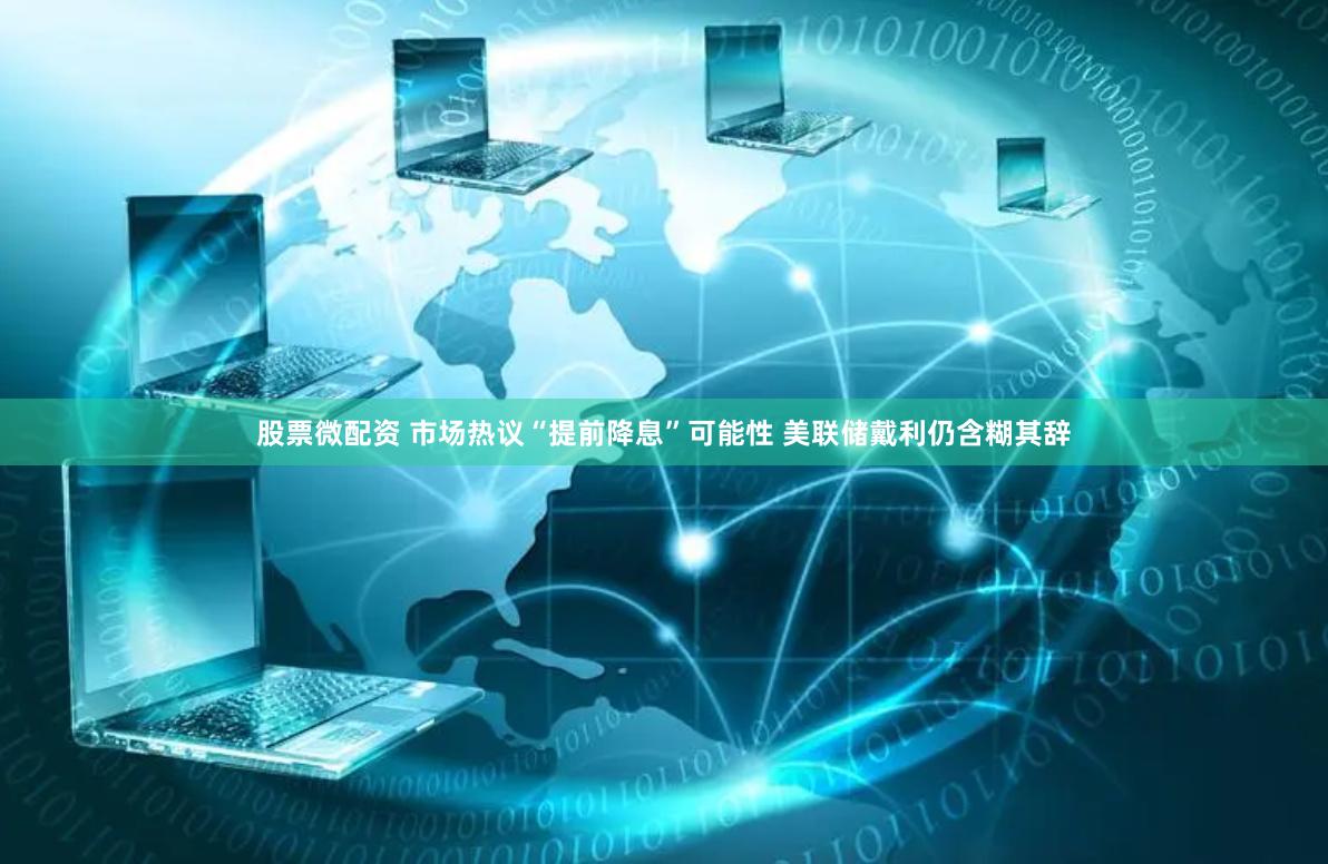 股票微配资 市场热议“提前降息”可能性 美联储戴利仍含糊其辞