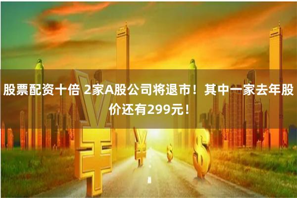 股票配资十倍 2家A股公司将退市！其中一家去年股价还有299元！