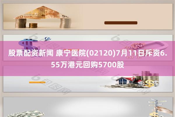 股票配资新闻 康宁医院(02120)7月11日斥资6.55万港元回购5700股