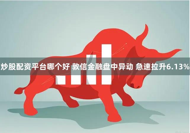 炒股配资平台哪个好 敦信金融盘中异动 急速拉升6.13%