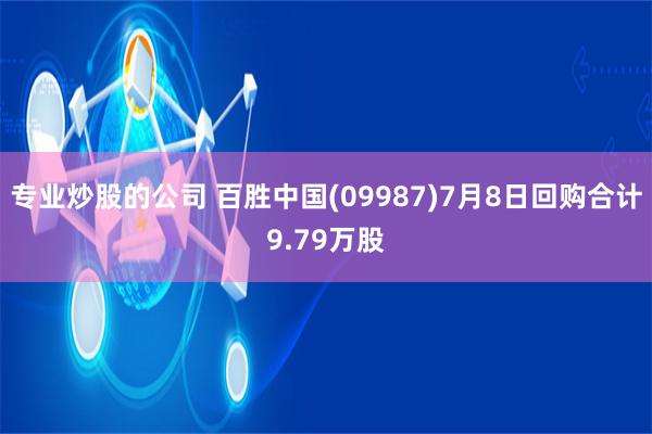 专业炒股的公司 百胜中国(09987)7月8日回购合计9.79万股