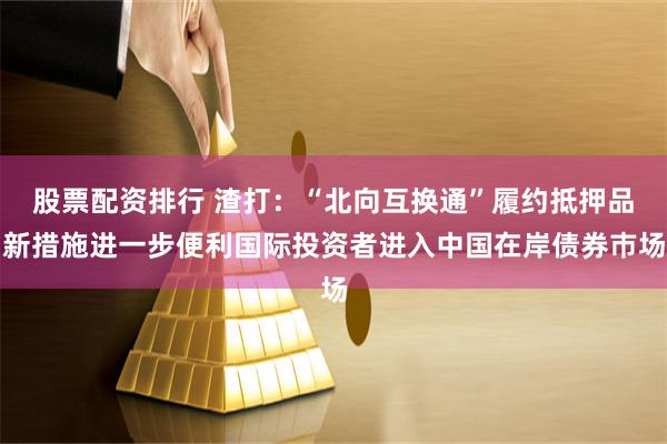 股票配资排行 渣打：“北向互换通”履约抵押品新措施进一步便利国际投资者进入中国在岸债券巿场