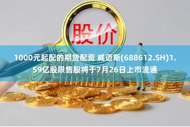 1000元起配的期货配资 威迈斯(688612.SH)1.59亿股限售股将于7月26日上市流通