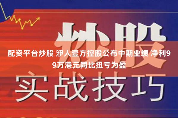 配资平台炒股 洢人壹方控股公布中期业绩 净利99万港元同比扭亏为盈