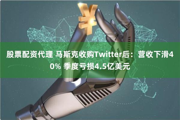 股票配资代理 马斯克收购Twitter后：营收下滑40% 季度亏损4.5亿美元