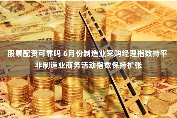 股票配资可靠吗 6月份制造业采购经理指数持平 非制造业商务活动指数保持扩张