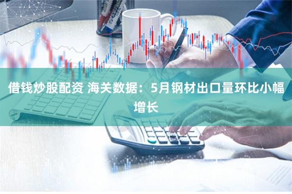 借钱炒股配资 海关数据：5月钢材出口量环比小幅增长