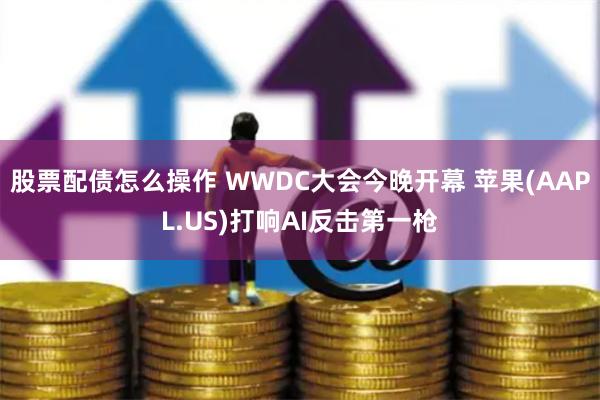 股票配债怎么操作 WWDC大会今晚开幕 苹果(AAPL.US)打响AI反击第一枪