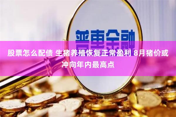 股票怎么配债 生猪养殖恢复正常盈利 8月猪价或冲向年内最高点