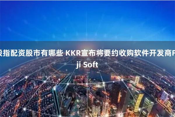 股指配资股市有哪些 KKR宣布将要约收购软件开发商Fuji Soft