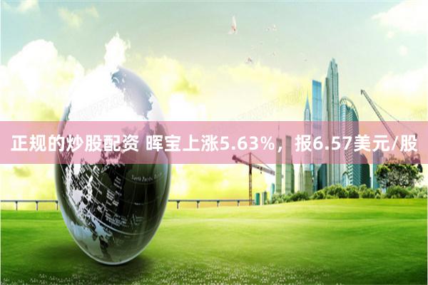 正规的炒股配资 晖宝上涨5.63%，报6.57美元/股