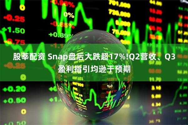 股莘配资 Snap盘后大跌超17%!Q2营收、Q3盈利指引均逊于预期