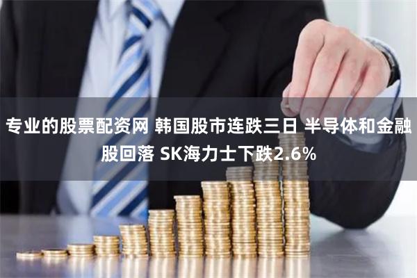 专业的股票配资网 韩国股市连跌三日 半导体和金融股回落 SK海力士下跌2.6%