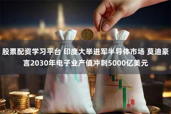 股票配资学习平台 印度大举进军半导体市场 莫迪豪言2030年电子业产值冲刺5000亿美元