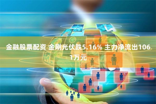 金融股票配资 金刚光伏跌5.16% 主力净流出1061万元