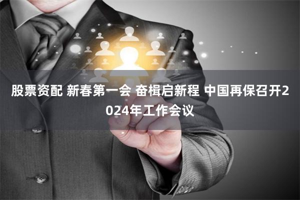 股票资配 新春第一会 奋楫启新程 中国再保召开2024年工作会议