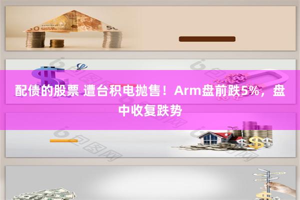 配债的股票 遭台积电抛售！Arm盘前跌5%，盘中收复跌势