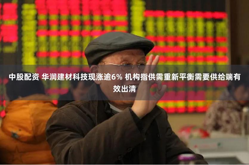 中股配资 华润建材科技现涨逾6% 机构指供需重新平衡需要供给端有效出清