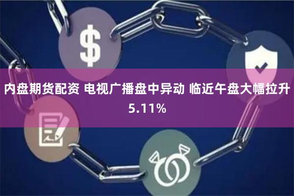 内盘期货配资 电视广播盘中异动 临近午盘大幅拉升5.11%