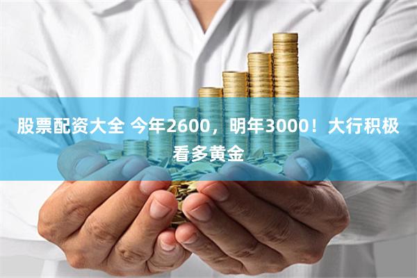 股票配资大全 今年2600，明年3000！大行积极看多黄金