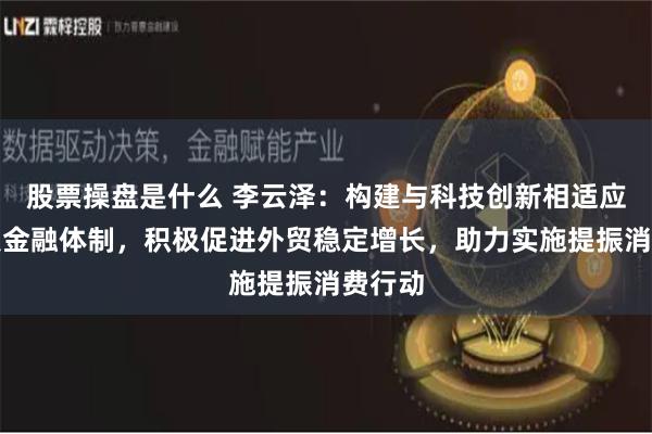 股票操盘是什么 李云泽：构建与科技创新相适应的科技金融体制，积极促进外贸稳定增长，助力实施提振消费行动