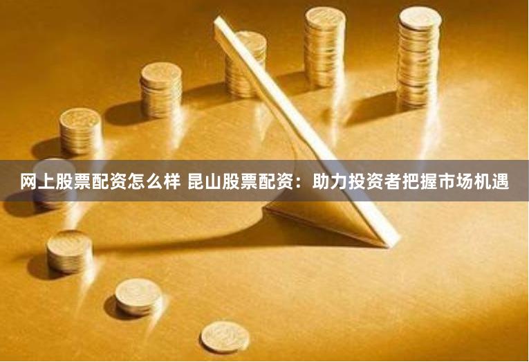 网上股票配资怎么样 昆山股票配资：助力投资者把握市场机遇