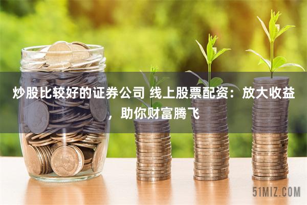 炒股比较好的证券公司 线上股票配资：放大收益，助你财富腾飞