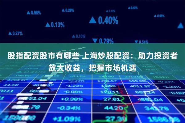 股指配资股市有哪些 上海炒股配资：助力投资者放大收益，把握市场机遇