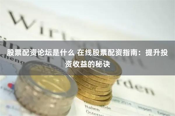 股票配资论坛是什么 在线股票配资指南：提升投资收益的秘诀