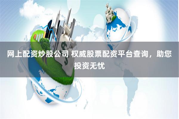 网上配资炒股公司 权威股票配资平台查询，助您投资无忧