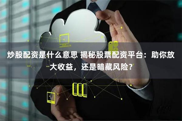 炒股配资是什么意思 揭秘股票配资平台：助你放大收益，还是暗藏风险？