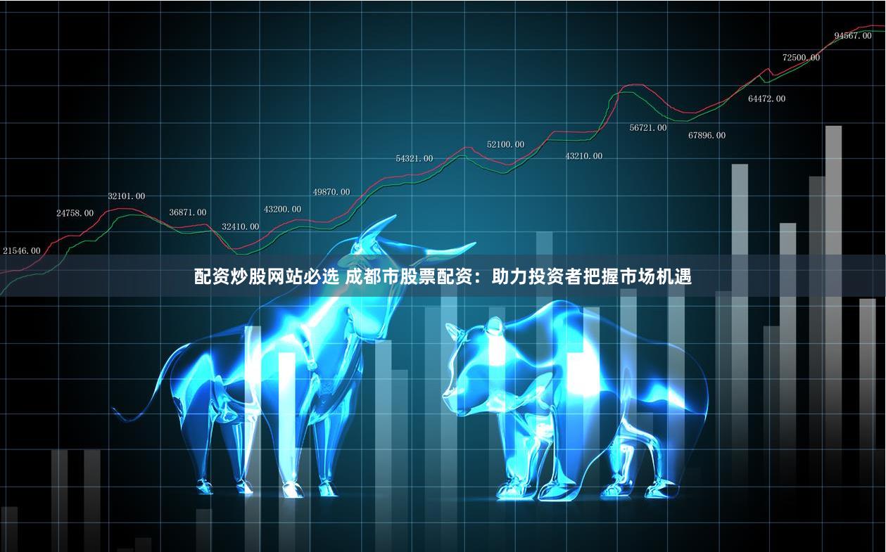 配资炒股网站必选 成都市股票配资：助力投资者把握市场机遇