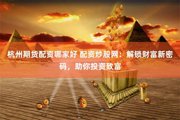 杭州期货配资哪家好 配资炒股网：解锁财富新密码，助你投资致富