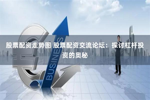 股票配资走势图 股票配资交流论坛：探讨杠杆投资的奥秘